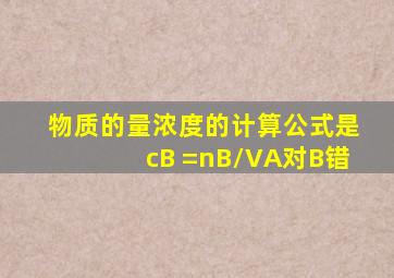 物质的量浓度的计算公式是cB =nB/VA对B错